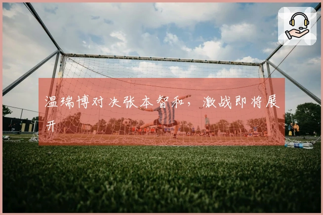 温瑞博对决张本智和，激战即将展开
