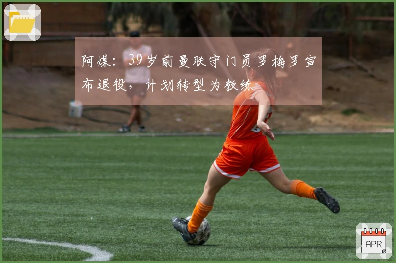 阿媒：39岁前曼联守门员罗梅罗宣布退役，计划转型为教练