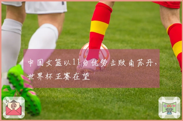 中国女篮以11分优势击败南苏丹，世界杯正赛在望