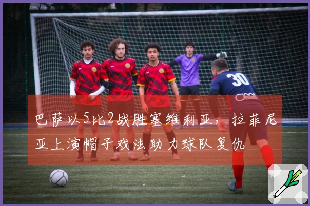 巴萨以5比2战胜塞维利亚，拉菲尼亚上演帽子戏法助力球队复仇