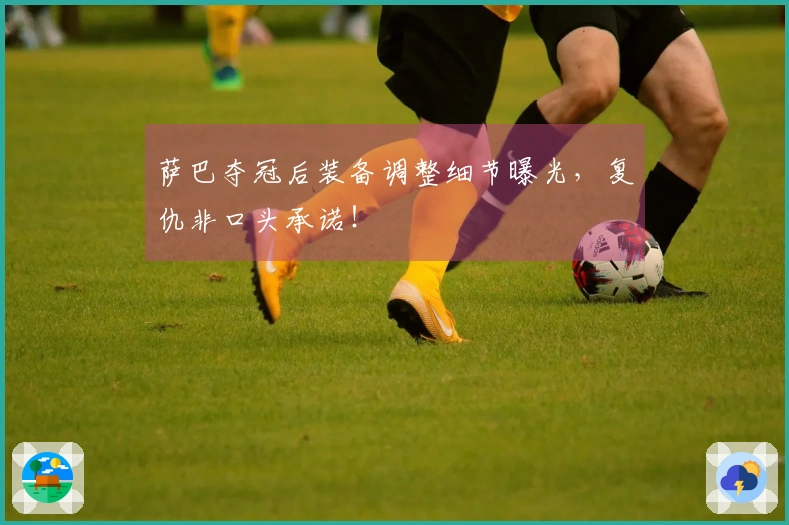 萨巴夺冠后装备调整细节曝光，复仇非口头承诺！