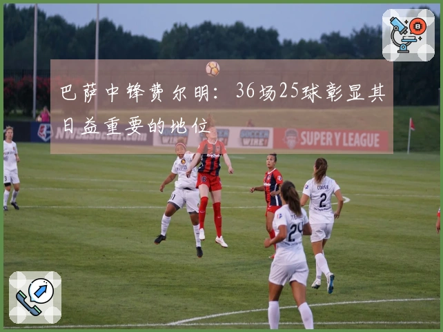 巴萨中锋费尔明：36场25球彰显其日益重要的地位