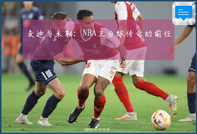 麦迪与米勒：NBA三分球传奇的前任