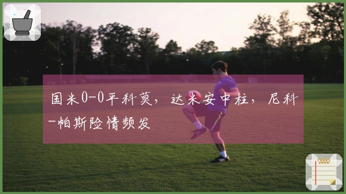 国米0-0平科莫，达米安中柱，尼科-帕斯险情频发