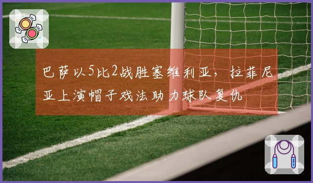 巴萨以5比2战胜塞维利亚，拉菲尼亚上演帽子戏法助力球队复仇