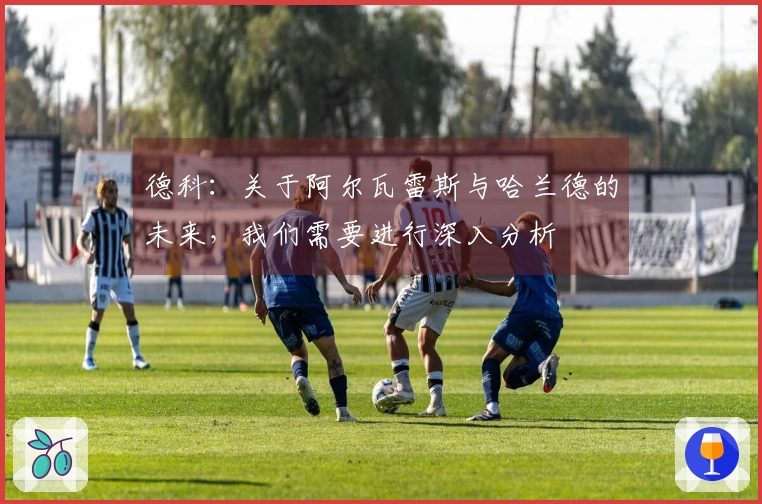 德科：关于阿尔瓦雷斯与哈兰德的未来，我们需要进行深入分析