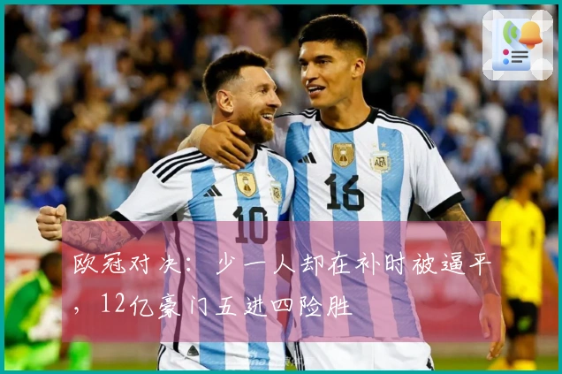 欧冠对决：少一人却在补时被逼平，12亿豪门五进四险胜
