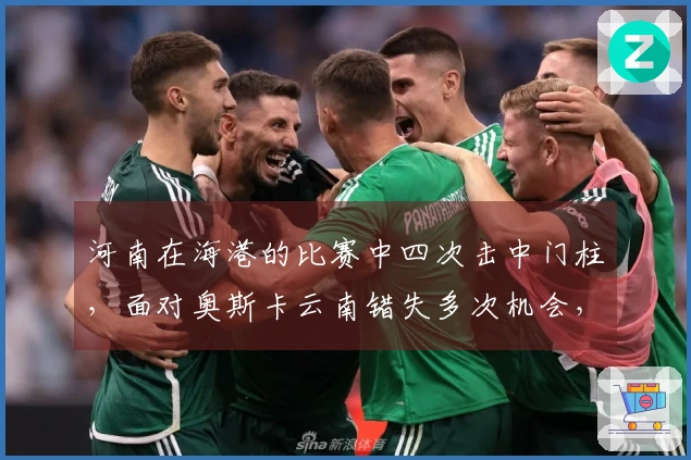河南在海港的比赛中四次击中门柱,面对奥斯卡云南错失多次机会,最终依然取得胜利