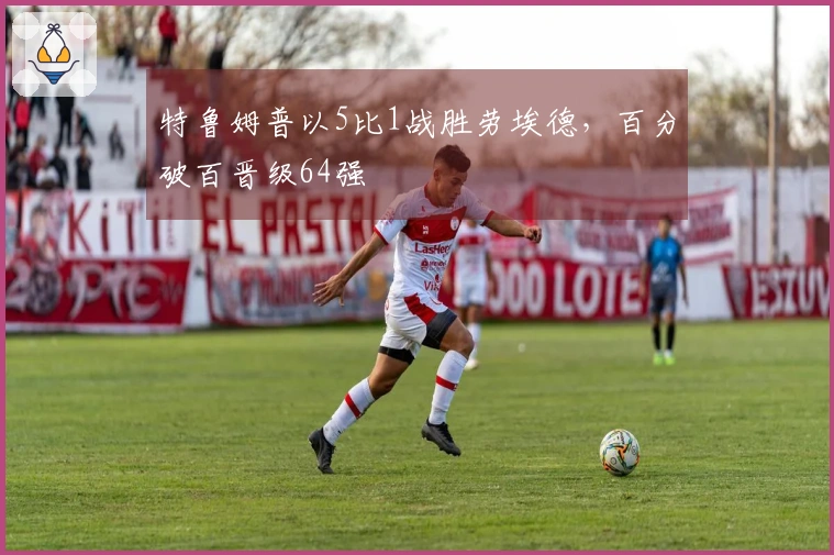 特鲁姆普以5比1战胜劳埃德，百分破百晋级64强