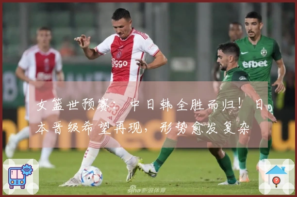 女篮世预赛：中日韩全胜而归！日本晋级希望再现，形势愈发复杂