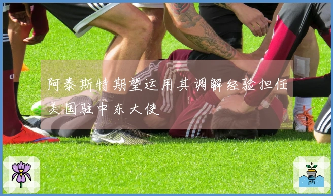 阿泰斯特期望运用其调解经验担任美国驻中东大使