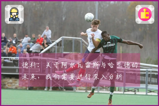 德科：关于阿尔瓦雷斯与哈兰德的未来，我们需要进行深入分析