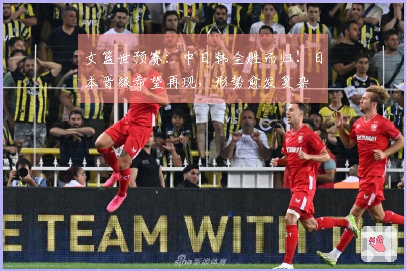 女篮世预赛：中日韩全胜而归！日本晋级希望再现，形势愈发复杂