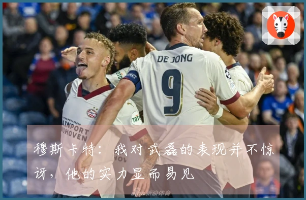 穆斯卡特：我对武磊的表现并不惊讶，他的实力显而易见