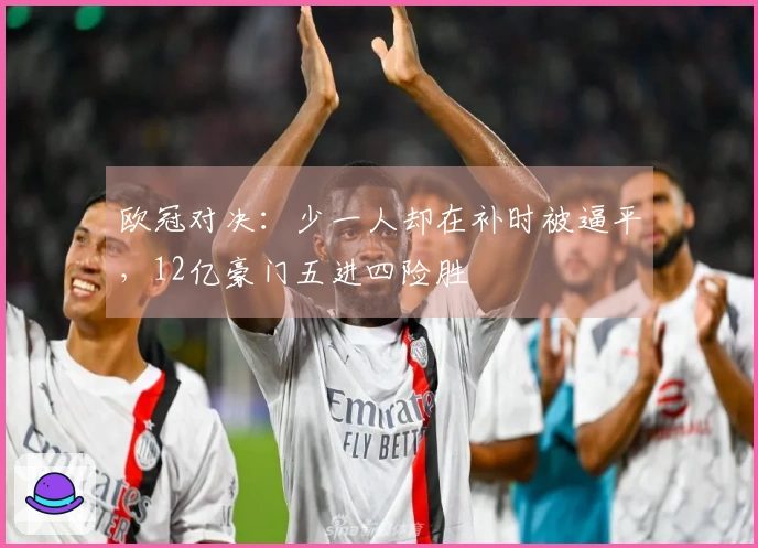 欧冠对决：少一人却在补时被逼平，12亿豪门五进四险胜