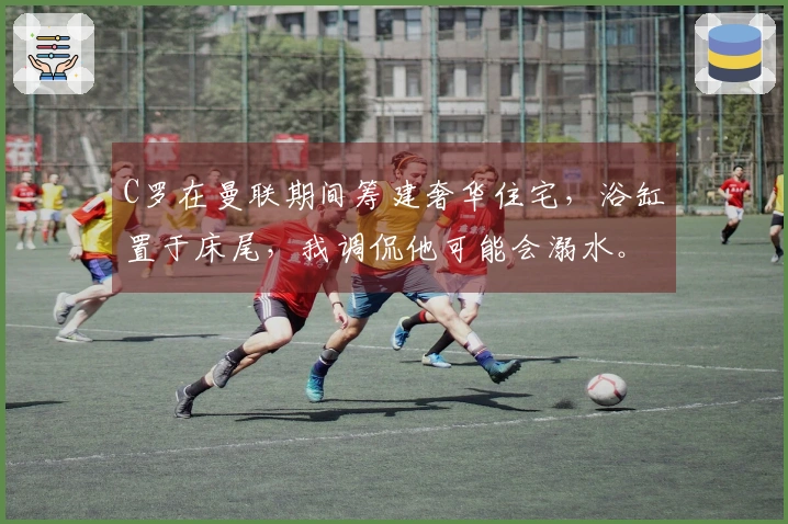 C罗在曼联期间筹建奢华住宅，浴缸置于床尾，我调侃他可能会溺水。