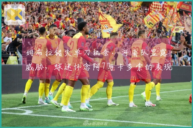 姆布拉错失单刀机会，河南队显露威胁，球迷怀念阿7与卡多索的表现